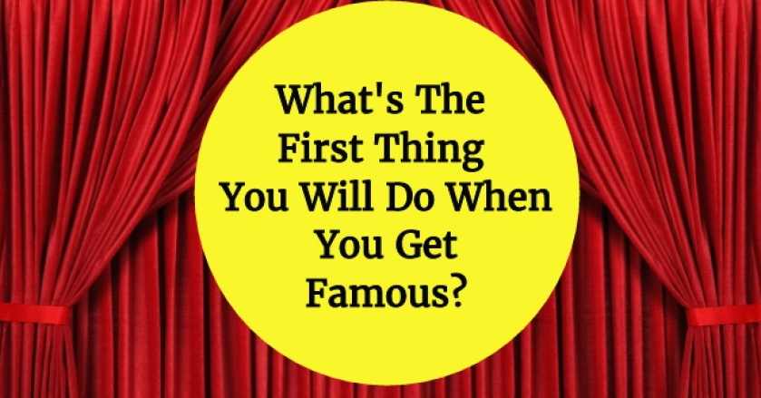 What’s The First Thing You Will Do When You Get Famous?