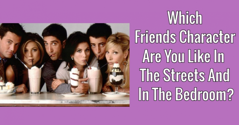 Which Friends Character Are You Like In The Streets And In The Bedroom?