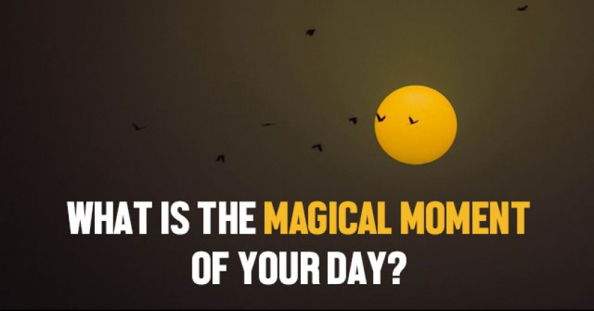 What Is The Magical Moment Of Your Day?