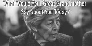 What Would Your Great-Grandmother Say About You Today?