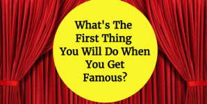 What’s The First Thing You Will Do When You Get Famous?