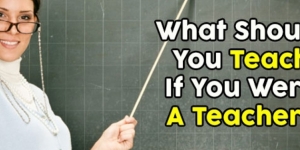 What Should You Teach If You Were A Teacher?