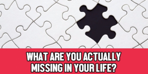 What Are You Actually Missing In Your Life?