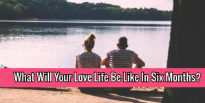 What Will Your Love Life Be Like In Six Months?