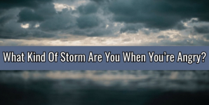 What Kind Of Storm Are You When You’re Angry??