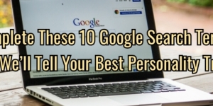 Complete These 10 Google Searches and We'll Tell Your Best Personality Trait!s