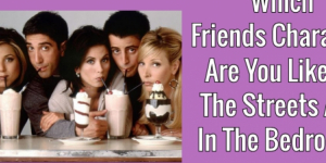 Which Friends Character Are You Like In The Streets And In The Bedroom?