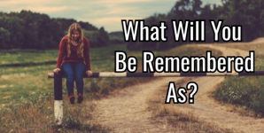 What Will You Be Remembered As?