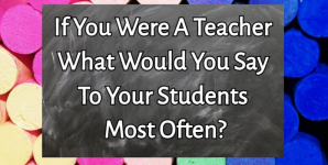 If You Were A Teacher What Would You Say To Your Students Most Often?