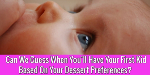 Can We Guess When You’ll Have Your First Kid Based On Your Dessert Preferences?