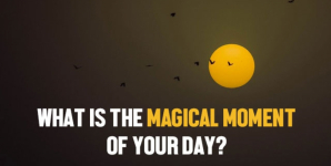 What Is The Magical Moment Of Your Day?