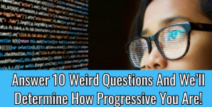 Answer 10 Weird Questions And We’ll Determine How Progressive You Are!