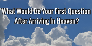 What Would Be Your First Question After Arriving In Heaven?