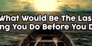 What Would Be The Last Thing You Do Before You Die?