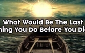 What Would Be The Last Thing You Do Before You Die?